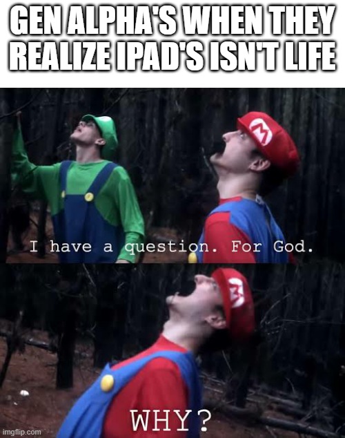 in 12.5 billion years | GEN ALPHA'S WHEN THEY REALIZE IPAD'S ISN'T LIFE | image tagged in i have one question for god why,gen alpha | made w/ Imgflip meme maker