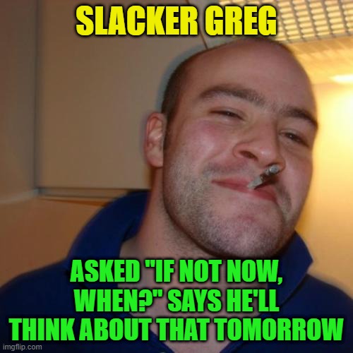 Good Guy Greg Repurposed | SLACKER GREG; ASKED "IF NOT NOW, WHEN?" SAYS HE'LL THINK ABOUT THAT TOMORROW | image tagged in memes,good guy greg,slacker,procrastination | made w/ Imgflip meme maker