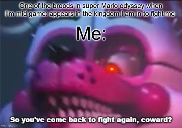 Random Mario meme with fnaf image | One of the broods in super Mario odyssey when I’m mid game: appears in the kingdom I am in to fight me; Me: | image tagged in so you 've come back to fight again coward | made w/ Imgflip meme maker