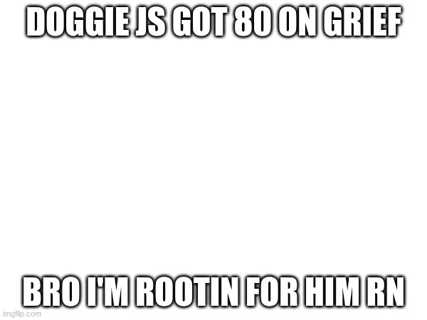 HE'S GETTIN REAL CLOSE | DOGGIE JS GOT 80 ON GRIEF; BRO I'M ROOTIN FOR HIM RN | image tagged in gd,doggie,grief,new record | made w/ Imgflip meme maker