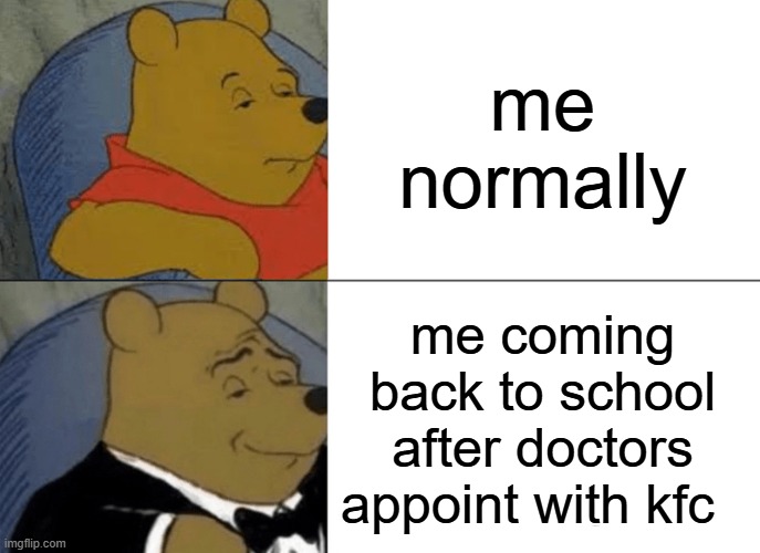 Tuxedo Winnie The Pooh | me normally; me coming back to school after doctors appoint with kfc | image tagged in memes,tuxedo winnie the pooh | made w/ Imgflip meme maker