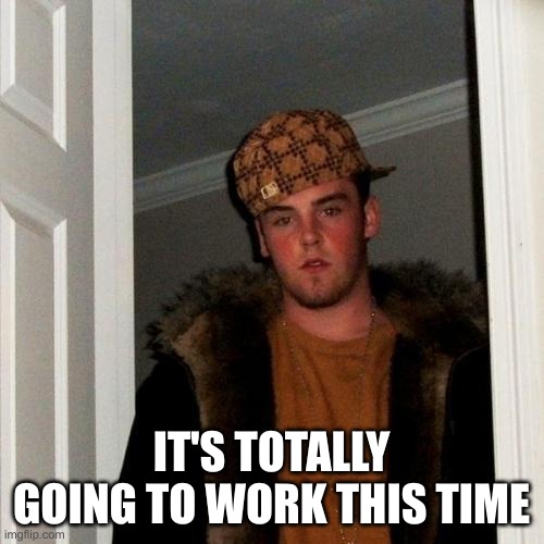 IT'S TOTALLY GOING TO WORK THIS TIME | image tagged in memes,scumbag steve | made w/ Imgflip meme maker