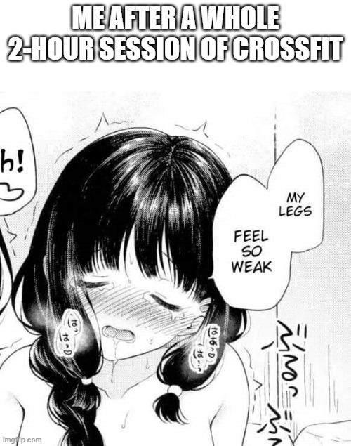 CrossFit -- you vs. you... when you're a manga-lover... | ME AFTER A WHOLE 2-HOUR SESSION OF CROSSFIT | image tagged in my legs feel so weak,crossfit,workout,hentai | made w/ Imgflip meme maker