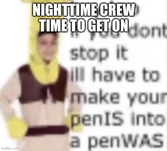 I’ll turn your penIS into a penWAS | NIGHTTIME CREW TIME TO GET ON | image tagged in i ll turn your penis into a penwas | made w/ Imgflip meme maker