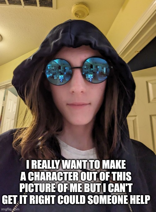 I REALLY WANT TO MAKE A CHARACTER OUT OF THIS PICTURE OF ME BUT I CAN'T GET IT RIGHT COULD SOMEONE HELP | made w/ Imgflip meme maker