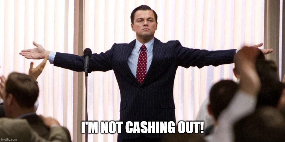 Wolf of Wall Street - I'm not leaving | I'M NOT CASHING OUT! | image tagged in wolf of wall street - i'm not leaving | made w/ Imgflip meme maker