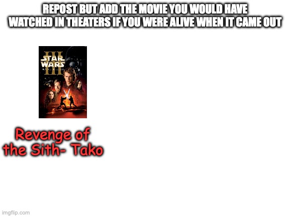 Blank White Template | REPOST BUT ADD THE MOVIE YOU WOULD HAVE WATCHED IN THEATERS IF YOU WERE ALIVE WHEN IT CAME OUT; Revenge of the Sith- Tako | image tagged in blank white template | made w/ Imgflip meme maker