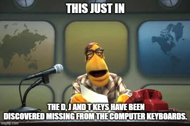 Muppet News Flash | THIS JUST IN THE D, J AND T KEYS HAVE BEEN DISCOVERED MISSING FROM THE COMPUTER KEYBOARDS. | image tagged in muppet news flash | made w/ Imgflip meme maker