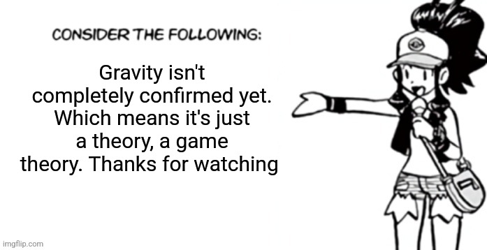 Alright but gravity is still a theory | Gravity isn't completely confirmed yet. Which means it's just a theory, a game theory. Thanks for watching | image tagged in consider the following pokespe | made w/ Imgflip meme maker