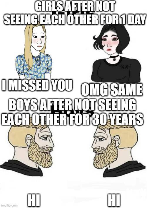 Do you find this true? | GIRLS AFTER NOT SEEING EACH OTHER FOR 1 DAY; I MISSED YOU; OMG SAME; BOYS AFTER NOT SEEING EACH OTHER FOR 30 YEARS; HI; HI | image tagged in girls vs boys,relatable memes,relatable,friends | made w/ Imgflip meme maker