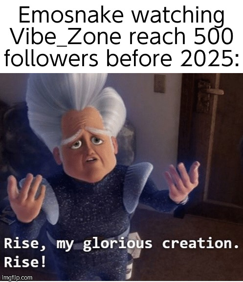 Chat hop on Vibe_Zone | Emosnake watching Vibe_Zone reach 500 followers before 2025: | image tagged in rise my glorious creation | made w/ Imgflip meme maker