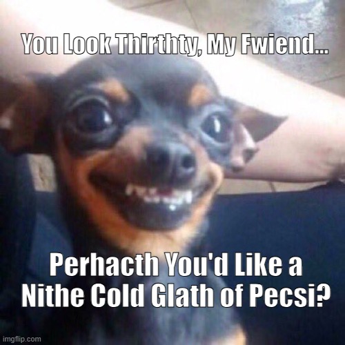 Perhacs Pecsi? | You Look Thirthty, My Fwiend... Perhacth You'd Like a Nithe Cold Glath of Pecsi? | image tagged in perhacs | made w/ Imgflip meme maker