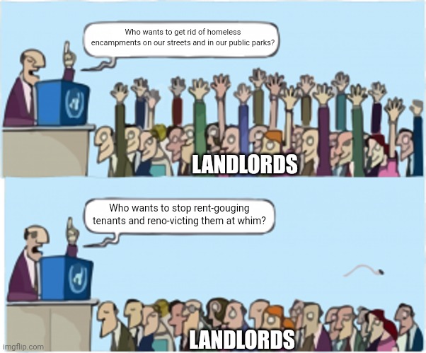 Landlords are one of the many factors contributing to homelessness | Who wants to get rid of homeless encampments on our streets and in our public parks? LANDLORDS; Who wants to stop rent-gouging tenants and reno-victing them at whim? LANDLORDS | image tagged in who wants change,homelessness,landlords,greed,hypocrisy | made w/ Imgflip meme maker