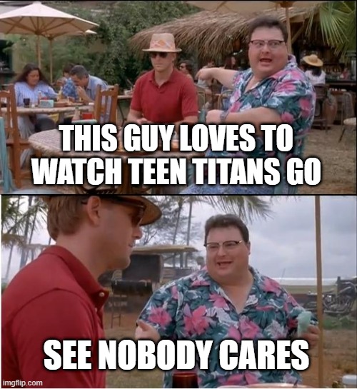 Nobody cares about TTG | THIS GUY LOVES TO WATCH TEEN TITANS GO; SEE NOBODY CARES | image tagged in memes,see nobody cares,teen titans go,dc comics,cartoon network | made w/ Imgflip meme maker