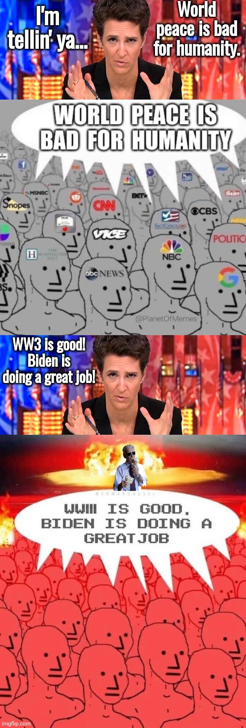 Madcow brainwashing NPCs | World peace is bad for humanity. I'm tellin' ya... WW3 is good! Biden is doing a great job! | image tagged in rachel maddow missile,brainwashing,joe biden,ww3 | made w/ Imgflip meme maker