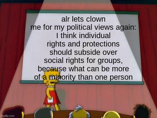 yippeee i love internet bullshit | alr lets clown me for my political views again:
I think individual rights and protections should subside over social rights for groups, because what can be more of a minority than one person | image tagged in lisa simpson's presentation | made w/ Imgflip meme maker