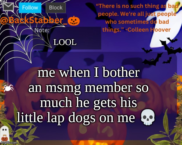 Jeez, The community Lowkey changed a bit | LOOL; me when I bother an msmg member so much he gets his little lap dogs on me 💀 | image tagged in backstabbers_ halloween temp | made w/ Imgflip meme maker