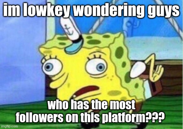 Mocking Spongebob Meme | im lowkey wondering guys; who has the most followers on this platform??? | image tagged in memes,mocking spongebob | made w/ Imgflip meme maker