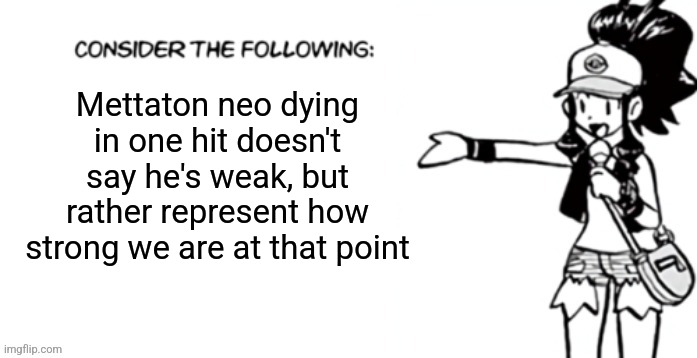 Undyne the undying has 99 canon defense, we are able to deal 1400 damage to her. Mettaton neo also has a max hp hp of 30,000 and | Mettaton neo dying in one hit doesn't say he's weak, but rather represent how strong we are at that point | image tagged in consider the following pokespe | made w/ Imgflip meme maker