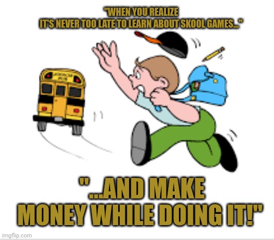 Skool Games meme audition | "WHEN YOU REALIZE IT'S NEVER TOO LATE TO LEARN ABOUT SKOOL GAMES..."; "...AND MAKE MONEY WHILE DOING IT!" | image tagged in skool games meme audition | made w/ Imgflip meme maker