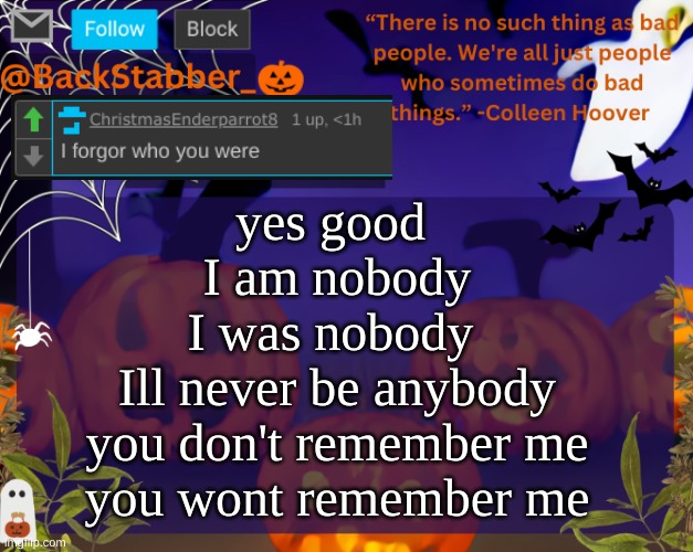 lalalallalallala | yes good 
I am nobody
I was nobody 
Ill never be anybody
you don't remember me
you wont remember me | image tagged in backstabbers_ halloween temp | made w/ Imgflip meme maker