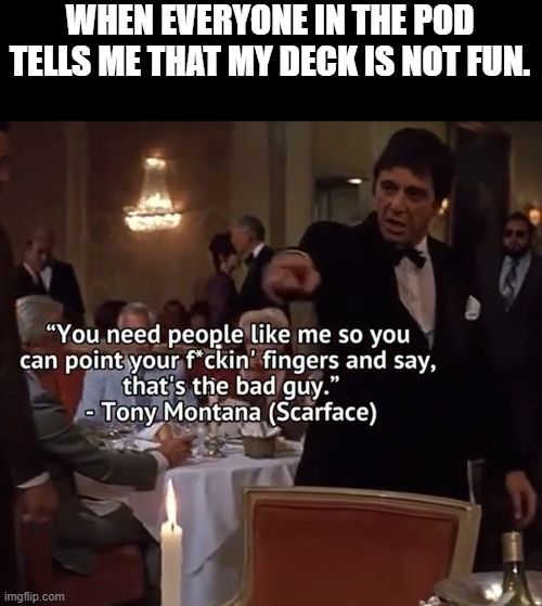 Unfun Commander edh deck | WHEN EVERYONE IN THE POD TELLS ME THAT MY DECK IS NOT FUN. | image tagged in scarface you need people like me,mtg,magic the gathering,scarface,scarface meme | made w/ Imgflip meme maker