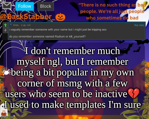 lore? | I don't remember much myself ngl, but I remember being a bit popular in my own corner of msmg with a few users who seem to be inactive💔 I used to make templates I'm sure | image tagged in backstabbers_ halloween temp | made w/ Imgflip meme maker