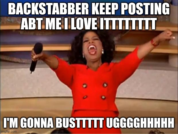 Oprah You Get A | BACKSTABBER KEEP POSTING ABT ME I LOVE ITTTTTTTT; I'M GONNA BUSTTTTT UGGGGHHHHH | image tagged in memes,oprah you get a | made w/ Imgflip meme maker