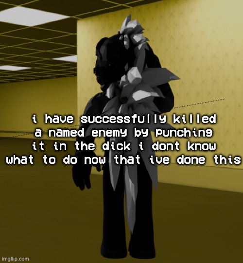 "YOU FUCKIN LIKE THAT? YEAH WELL NEITHER DO I YOU BASTARD" | i have successfully killed a named enemy by punching it in the dick i dont know what to do now that ive done this | image tagged in backroom template | made w/ Imgflip meme maker