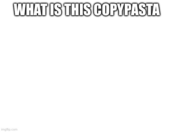 WHAT IS THIS COPYPASTA | made w/ Imgflip meme maker