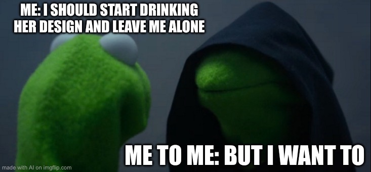 Evil Kermit | ME: I SHOULD START DRINKING HER DESIGN AND LEAVE ME ALONE; ME TO ME: BUT I WANT TO | image tagged in memes,evil kermit | made w/ Imgflip meme maker