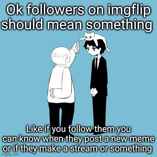 that way followers can actually do something for a person | Ok followers on imgflip should mean something; Like if you follow them you can know when they post a new meme or if they make a stream or something | image tagged in avogado6,followers,imgflip,ideas,great idea,help | made w/ Imgflip meme maker