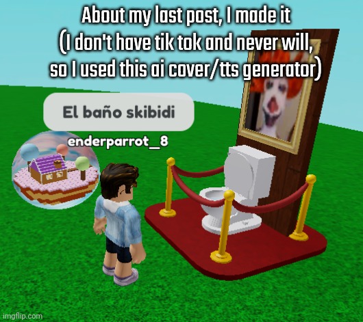 I also couldn't put the entirety of it in there, I also decided to semi-retire my announcement template and use my other random  | About my last post, I made it
(I don't have tik tok and never will, so I used this ai cover/tts generator) | image tagged in el bano skibidi | made w/ Imgflip meme maker
