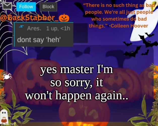 forgive my insolence | yes master I'm so sorry, it won't happen again.. | image tagged in backstabbers_ halloween temp | made w/ Imgflip meme maker