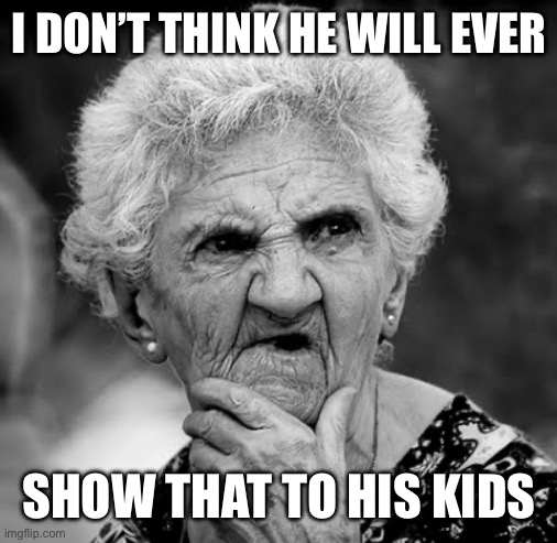 Skeptical Old Lady | I DON’T THINK HE WILL EVER SHOW THAT TO HIS KIDS | image tagged in skeptical old lady | made w/ Imgflip meme maker