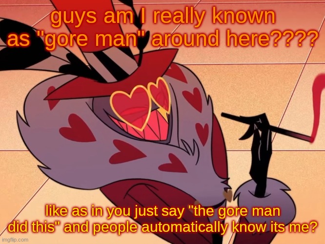 come up with something more elaborate to call me than just "gore man" please. | guys am I really known as "gore man" around here???? like as in you just say "the gore man did this" and people automatically know its me? | image tagged in valentino | made w/ Imgflip meme maker