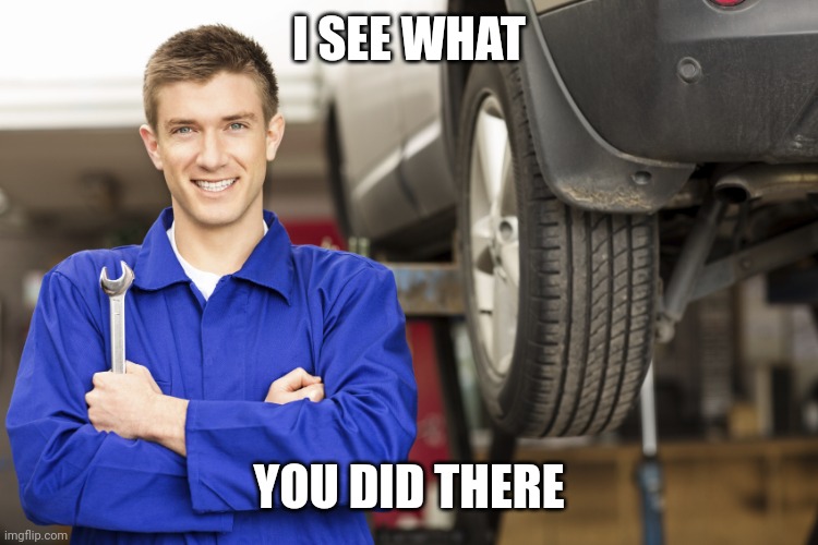 car mechanic | I SEE WHAT YOU DID THERE | image tagged in car mechanic | made w/ Imgflip meme maker