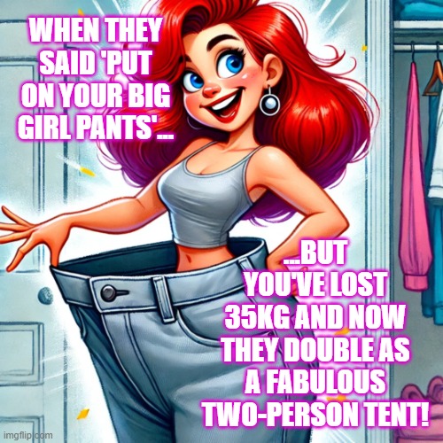 Big Girl Pants | WHEN THEY SAID 'PUT ON YOUR BIG GIRL PANTS'... ...BUT YOU'VE LOST 35KG AND NOW THEY DOUBLE AS A FABULOUS TWO-PERSON TENT! | image tagged in weight loss,funny memes,girls be like,women | made w/ Imgflip meme maker