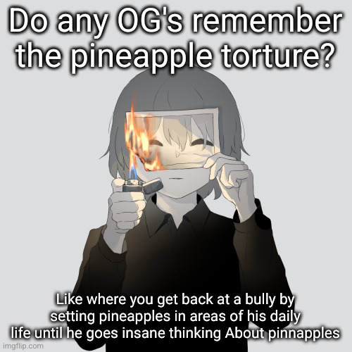 if you remember please show me it | Do any OG's remember the pineapple torture? Like where you get back at a bully by setting pineapples in areas of his daily life until he goes insane thinking About pinnapples | image tagged in avogado6,pineapple,pineapple torture,og,torture,yayaya | made w/ Imgflip meme maker