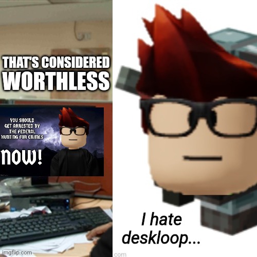 WORTHLESS; I hate deskloop... | made w/ Imgflip meme maker