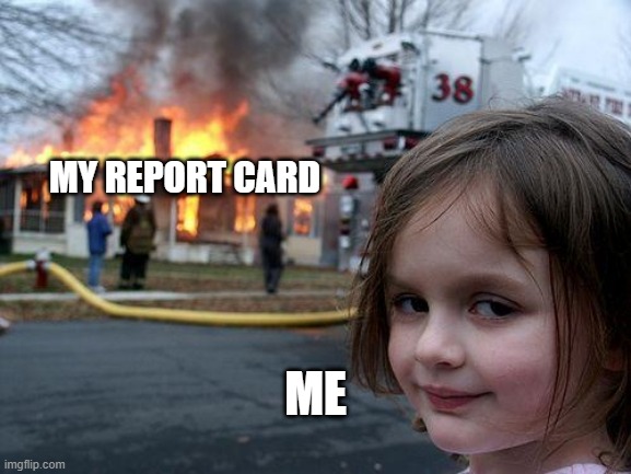 Disaster Girl | MY REPORT CARD; ME | image tagged in memes,disaster girl | made w/ Imgflip meme maker