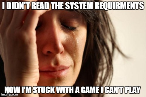 First World Problems Meme | I DIDN'T READ THE SYSTEM REQUIRMENTS NOW I'M STUCK WITH A GAME I CAN'T PLAY | image tagged in memes,first world problems | made w/ Imgflip meme maker