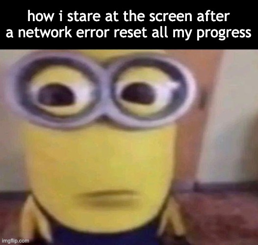 KILL YOURSE- | how i stare at the screen after a network error reset all my progress | image tagged in minion stare | made w/ Imgflip meme maker