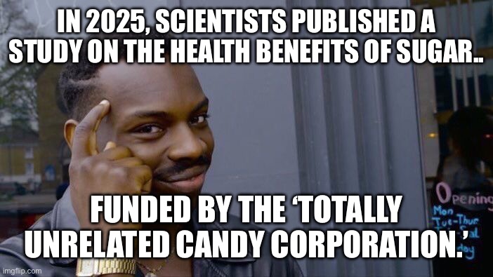 When ‘Independent’ Studies on Sugar’s Health Benefits are Funded by Candy Corporations | IN 2025, SCIENTISTS PUBLISHED A STUDY ON THE HEALTH BENEFITS OF SUGAR.. FUNDED BY THE ‘TOTALLY UNRELATED CANDY CORPORATION.’ | image tagged in memes,roll safe think about it | made w/ Imgflip meme maker