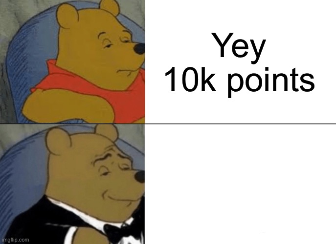 ??? | Yey 10k points | image tagged in memes,tuxedo winnie the pooh | made w/ Imgflip meme maker