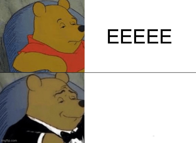 Eeee | EEEEE | image tagged in memes,tuxedo winnie the pooh | made w/ Imgflip meme maker