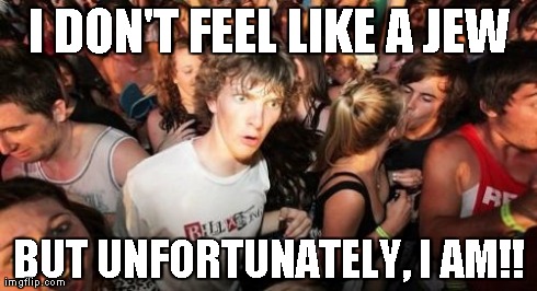 Sudden Clarity Clarence Meme | I DON'T FEEL LIKE A JEW BUT UNFORTUNATELY, I AM!! | image tagged in memes,sudden clarity clarence | made w/ Imgflip meme maker