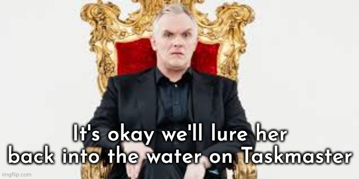 greg davies throne | It's okay we'll lure her back into the water on Taskmaster | image tagged in greg davies throne | made w/ Imgflip meme maker