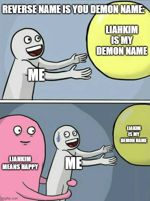 Running Away Balloon Meme | REVERSE NAME IS YOU DEMON NAME:; LIAHKIM IS MY DEMON NAME; ME; LIAKIM IS MY DEMON NAME; LIAHKIM MEANS HAPPY; ME | image tagged in memes,running away balloon | made w/ Imgflip meme maker