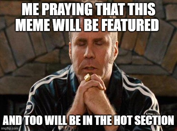 Ricky Bobby Praying | ME PRAYING THAT THIS MEME WILL BE FEATURED; AND TOO WILL BE IN THE HOT SECTION | image tagged in ricky bobby praying,praying hard,memes | made w/ Imgflip meme maker